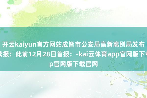 开云kaiyun官方网站成皆市公安局高新离别局发布警情续报：此前12月28日首报