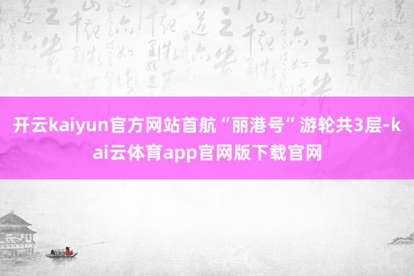 开云kaiyun官方网站首航“丽港号”游轮共3层-kai云体育app官网版下载官